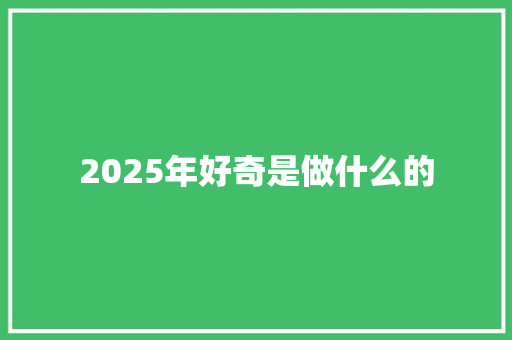 2025年好奇是做什么的