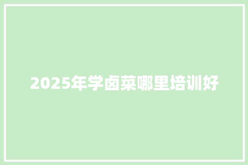 2025年学卤菜哪里培训好