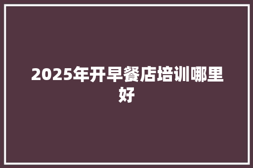 2025年开早餐店培训哪里好