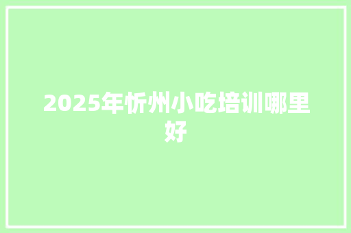 2025年忻州小吃培训哪里好