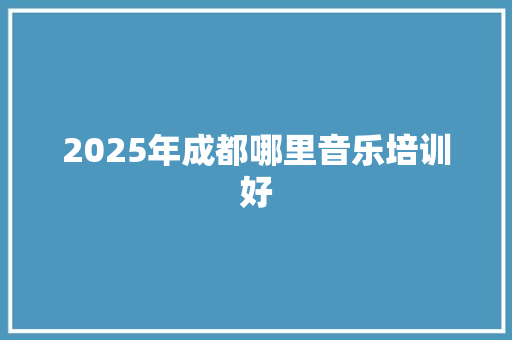 2025年成都哪里音乐培训好