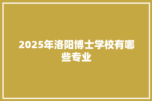 2025年洛阳博士学校有哪些专业