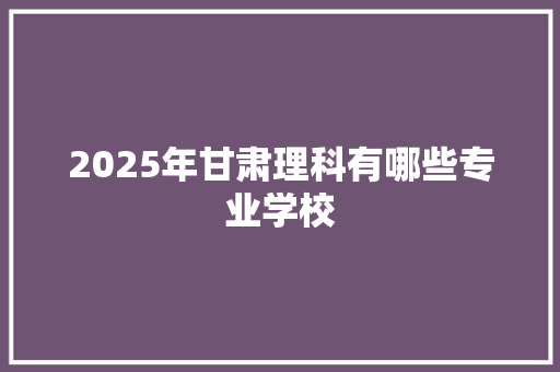 2025年甘肃理科有哪些专业学校
