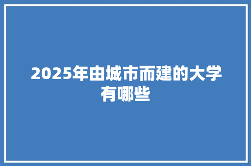 2025年由城市而建的大学有哪些