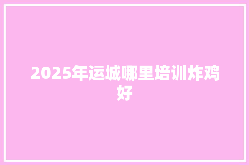 2025年运城哪里培训炸鸡好