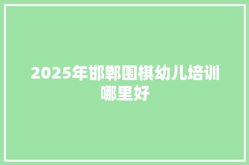 2025年邯郸围棋幼儿培训哪里好