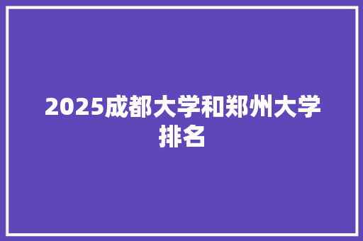 2025成都大学和郑州大学排名