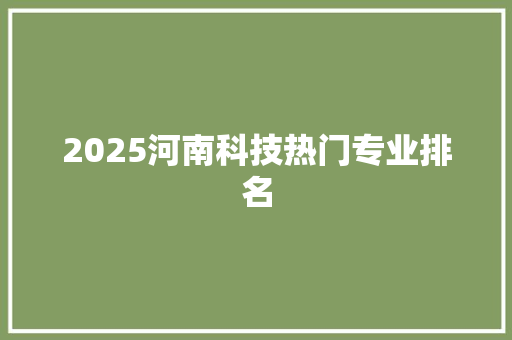 2025河南科技热门专业排名