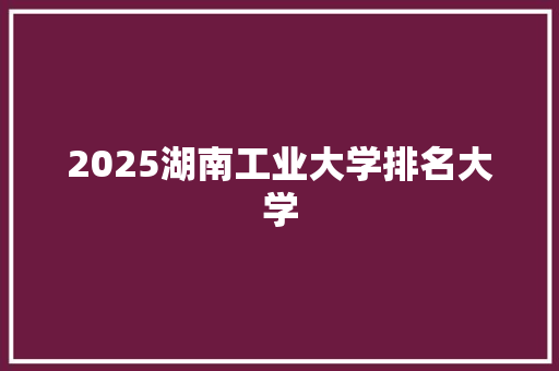 2025湖南工业大学排名大学