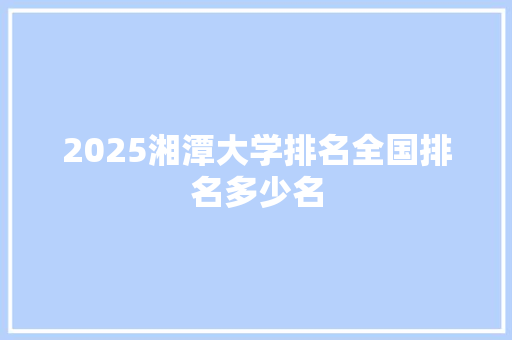 2025湘潭大学排名全国排名多少名