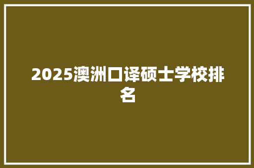 2025澳洲口译硕士学校排名