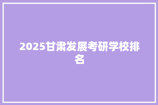 2025甘肃发展考研学校排名
