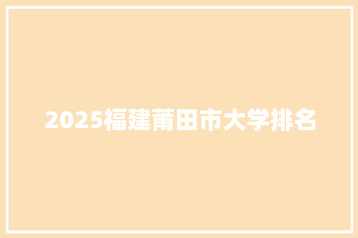 2025福建莆田市大学排名