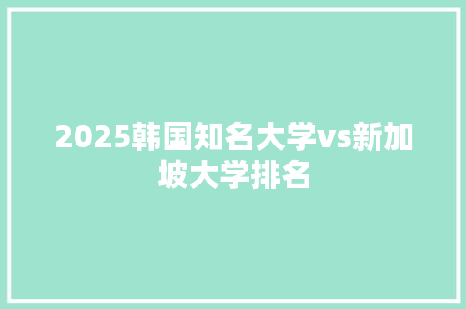 2025韩国知名大学vs新加坡大学排名