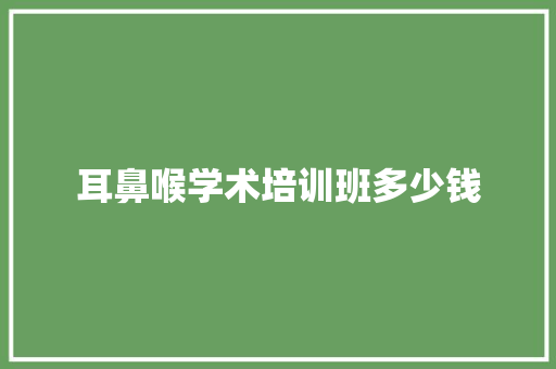 耳鼻喉学术培训班多少钱