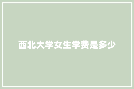西北大学女生学费是多少
