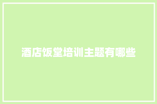 酒店饭堂培训主题有哪些