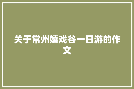 关于常州嬉戏谷一日游的作文 写作技巧