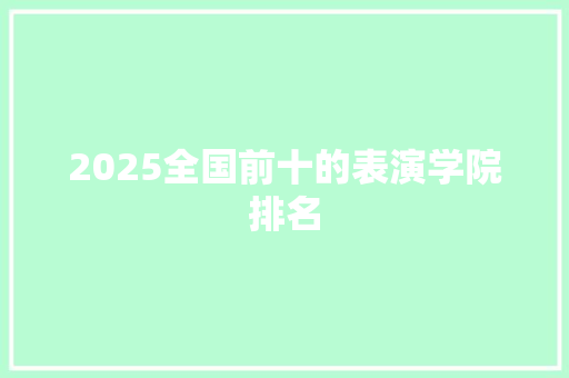 2025全国前十的表演学院排名 范文赏析