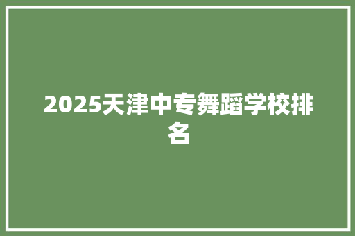 2025天津中专舞蹈学校排名