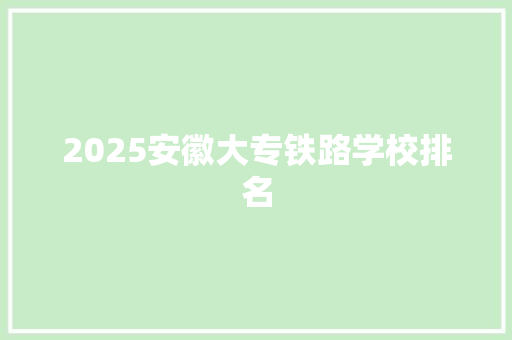 2025安徽大专铁路学校排名