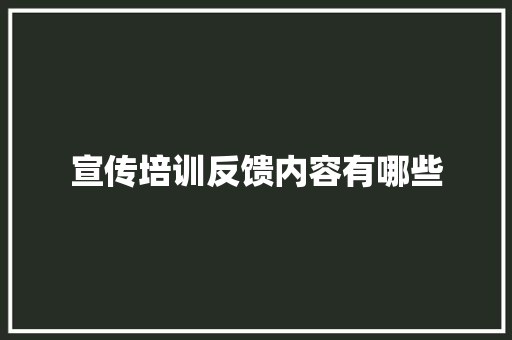 宣传培训反馈内容有哪些