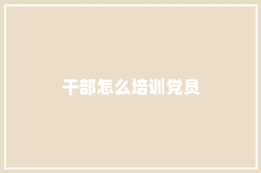 干部怎么培训党员