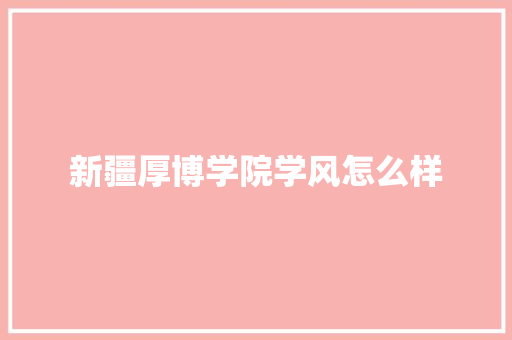 新疆厚博学院学风怎么样