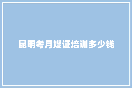 昆明考月嫂证培训多少钱