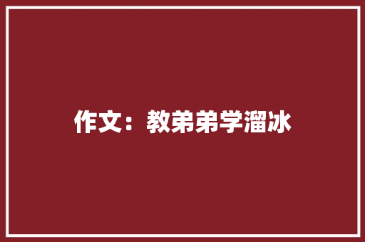 作文：教弟弟学溜冰
