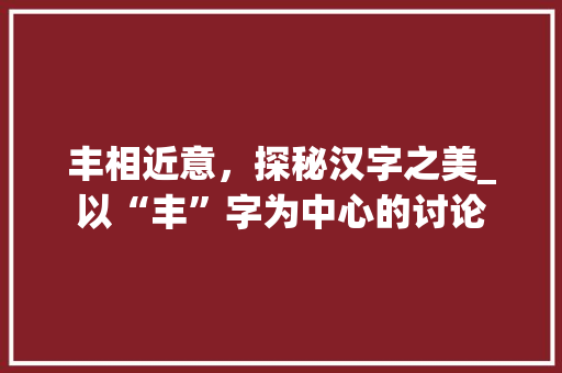 丰相近意，探秘汉字之美_以“丰”字为中心的讨论