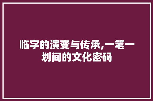 临字的演变与传承,一笔一划间的文化密码