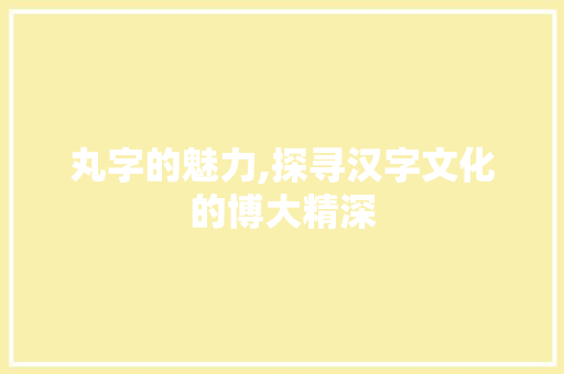 丸字的魅力,探寻汉字文化的博大精深