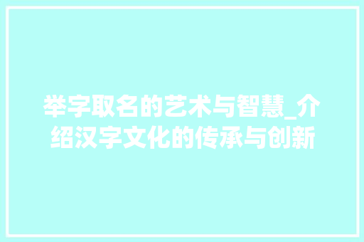 举字取名的艺术与智慧_介绍汉字文化的传承与创新