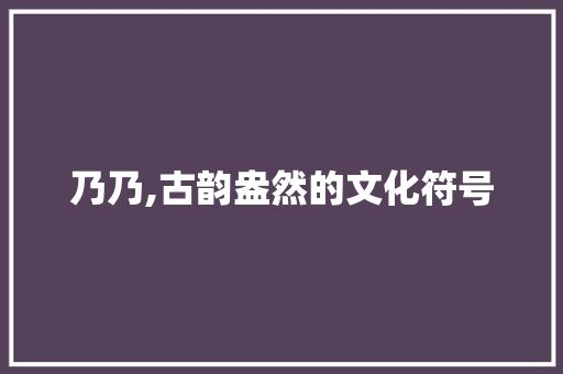 乃乃,古韵盎然的文化符号