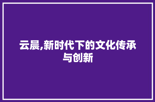 云晨,新时代下的文化传承与创新