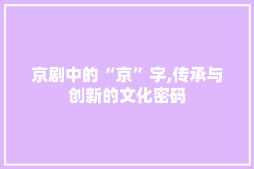 京剧中的“京”字,传承与创新的文化密码