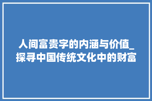 人间富贵字的内涵与价值_探寻中国传统文化中的财富观