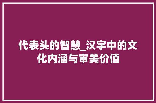 代表头的智慧_汉字中的文化内涵与审美价值