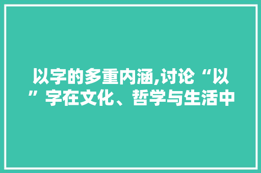 以字的多重内涵,讨论“以”字在文化、哲学与生活中的应用