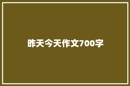 昨天今天作文700字