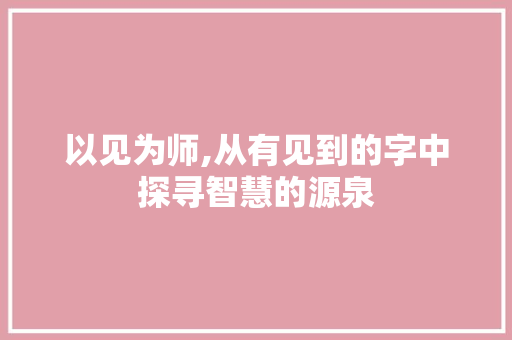 以见为师,从有见到的字中探寻智慧的源泉