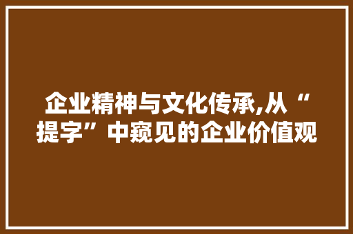 企业精神与文化传承,从“提字”中窥见的企业价值观