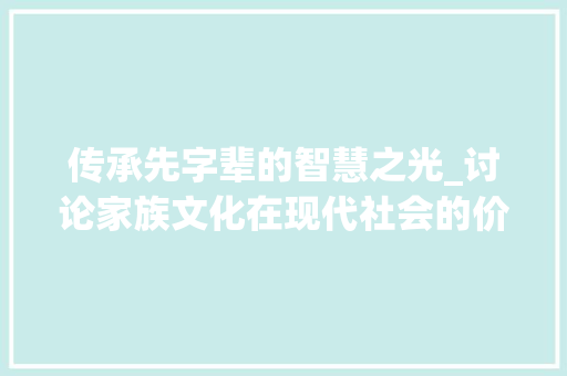 传承先字辈的智慧之光_讨论家族文化在现代社会的价值与意义