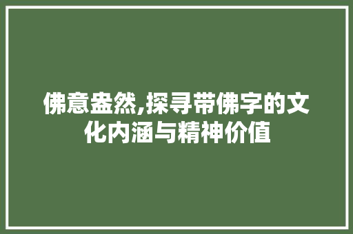 佛意盎然,探寻带佛字的文化内涵与精神价值