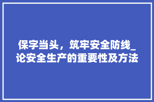 保字当头，筑牢安全防线_论安全生产的重要性及方法