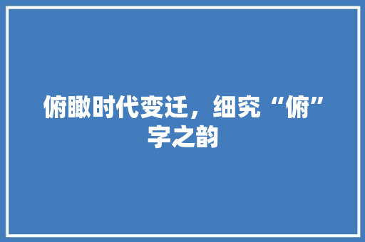 俯瞰时代变迁，细究“俯”字之韵