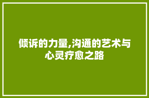 倾诉的力量,沟通的艺术与心灵疗愈之路