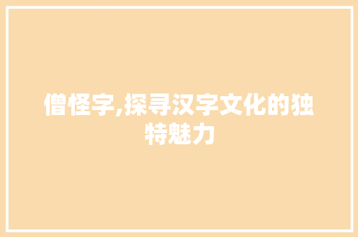 僧怪字,探寻汉字文化的独特魅力