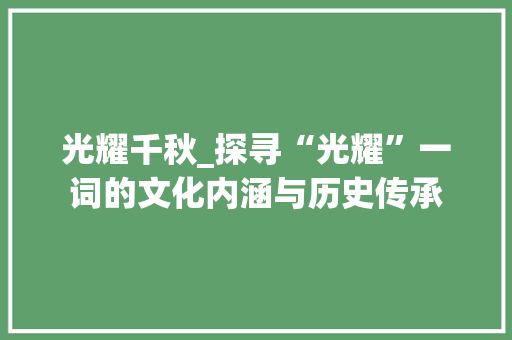 光耀千秋_探寻“光耀”一词的文化内涵与历史传承